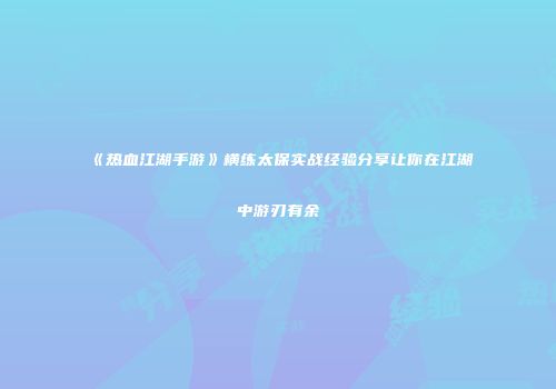 《热血江湖手游》横练太保实战经验分享让你在江湖中游刃有余