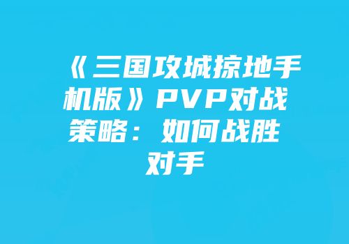 《三国攻城掠地手机版》PVP对战策略:如何战胜对手