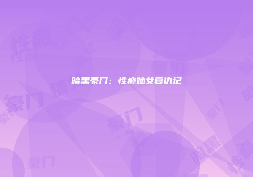 暗黑豪门：性瘾嫡女复仇记