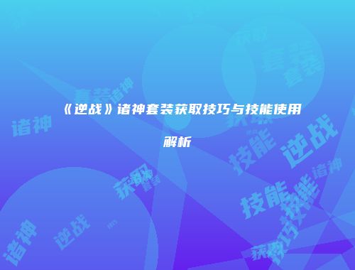 《逆战》诸神套装获取技巧与技能使用解析