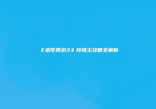 《造梦西游3》玲珑玉攻略全解析