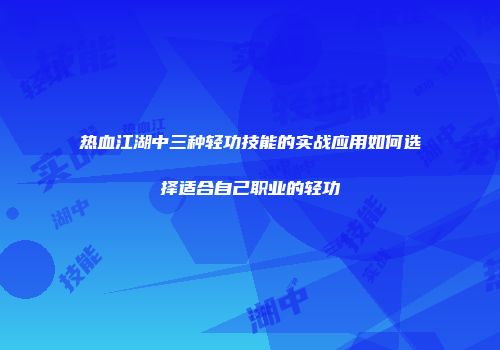 热血江湖中三种轻功技能的实战应用如何选择适合自己职业的轻功
