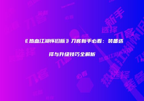 《热血江湖怀旧版》刀客新手必看：装备选择与升级技巧全解析