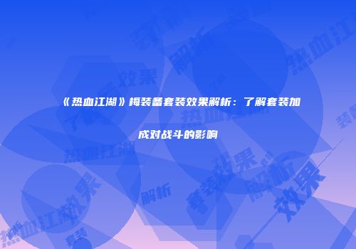 《热血江湖》梅装备套装效果解析：了解套装加成对战斗的影响