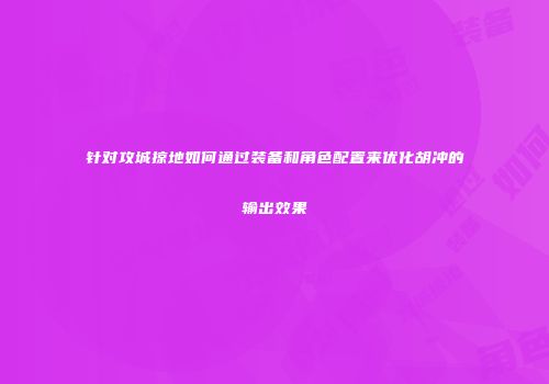针对攻城掠地如何通过装备和角色配置来优化胡冲的输出效果