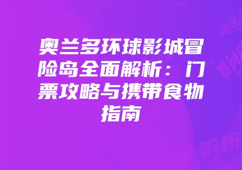 奥兰多环球影城冒险岛全面解析：门票攻略与携带食物指南