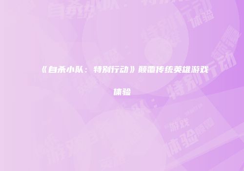 《自杀小队：特别行动》颠覆传统英雄游戏体验