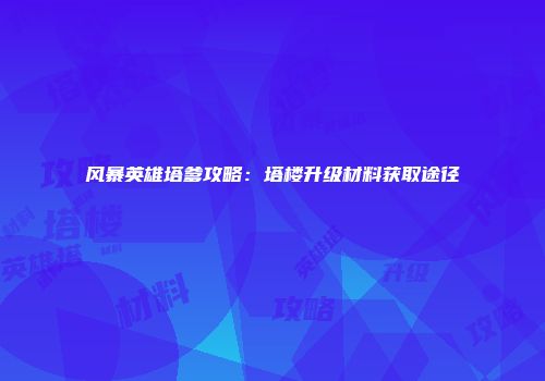 风暴英雄塔爹攻略：塔楼升级材料获取途径