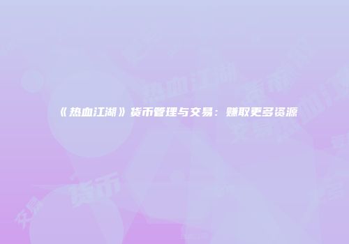 《热血江湖》货币管理与交易：赚取更多资源