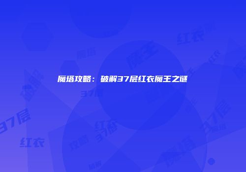 魔塔攻略：破解37层红衣魔王之谜