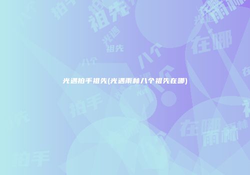 光遇拍手祖先(光遇雨林八个祖先在哪)