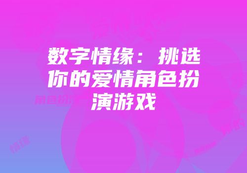 数字情缘：挑选你的爱情角色扮演游戏
