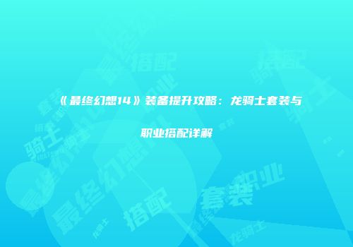 《最终幻想14》装备提升攻略：龙骑士套装与职业搭配详解