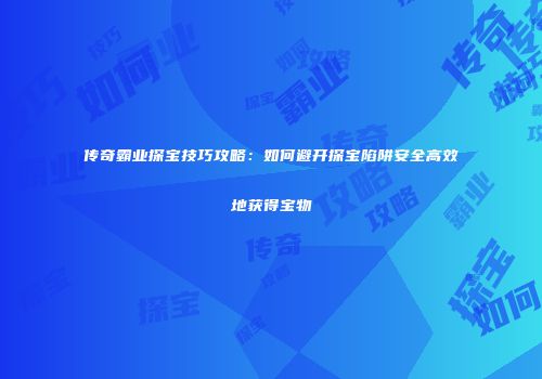 传奇霸业探宝技巧攻略:如何避开探宝陷阱安全高效地获得宝物