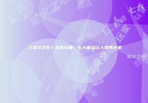 《星火之歌》玩家吐槽：七大痛点让人想摔手机