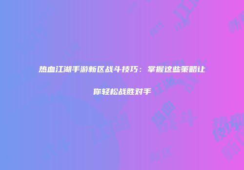 热血江湖手游新区战斗技巧：掌握这些策略让你轻松战胜对手