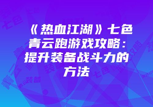 《热血江湖》七色青云跑游戏攻略：提升装备战斗力的方法