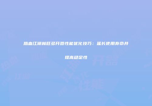 热血江湖林旺多开器性能优化技巧：延长使用寿命并提高稳定性