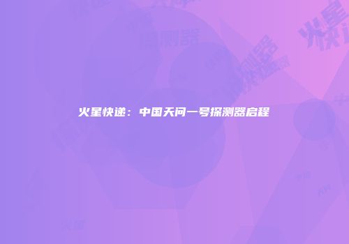火星快递：中国天问一号探测器启程