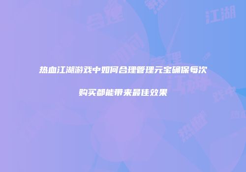 热血江湖游戏中如何合理管理元宝确保每次购买都能带来最佳效果