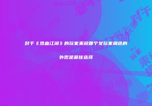 对于《热血江湖》的玩家来说哪个女玩家角色的外观是最佳选择