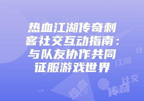 热血江湖传奇刺客社交互动指南：与队友协作共同征服游戏世界