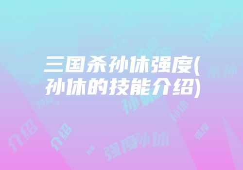 三国杀孙休强度(孙休的技能介绍)