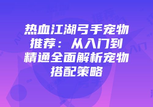 热血江湖弓手宠物推荐:从入门到精通全面解析宠物搭配策略
