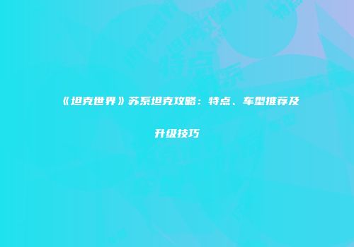 《坦克世界》苏系坦克攻略：特点、车型推荐及升级技巧