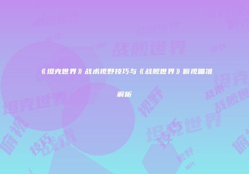 《坦克世界》战术视野技巧与《战舰世界》俯视瞄准解析
