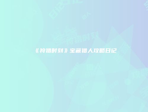 《狩猎时刻》宝藏猎人攻略日记