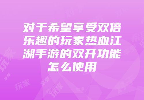 对于希望享受双倍乐趣的玩家热血江湖手游的双开功能怎么使用