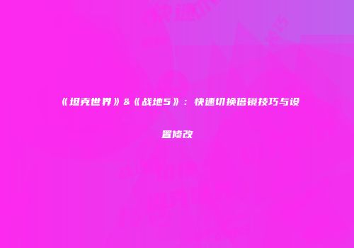 《坦克世界》&《战地5》：快速切换倍镜技巧与设置修改