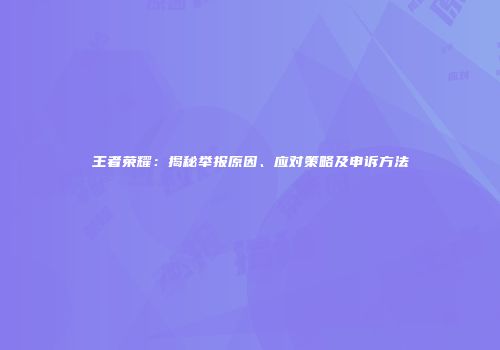 王者荣耀：揭秘举报原因、应对策略及申诉方法