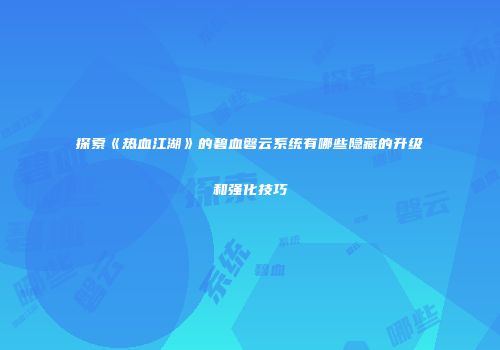 探索《热血江湖》的碧血磐云系统有哪些隐藏的升级和强化技巧