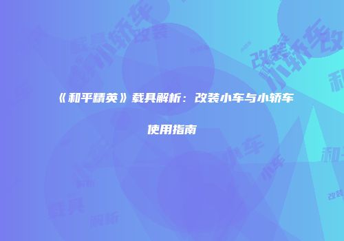 《和平精英》载具解析：改装小车与小轿车使用指南