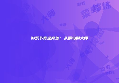 游戏节奏感修炼：从菜鸟到大师