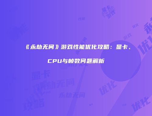 《永劫无间》游戏性能优化攻略：显卡、CPU与帧数问题解析