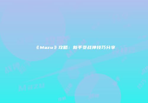 《Mazu》攻略：新手变战神技巧分享