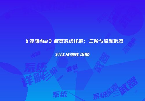 《冒险岛2》武器系统详解：三阶与深渊武器对比及强化攻略