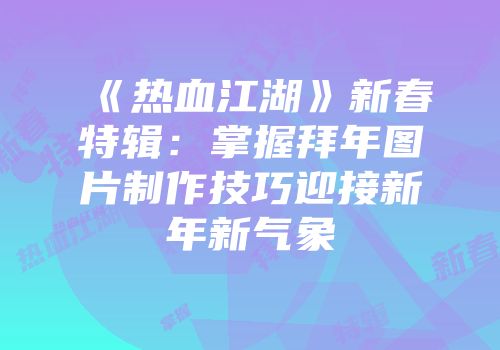 《热血江湖》新春特辑：掌握拜年图片制作技巧迎接新年新气象