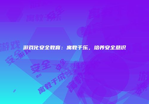 游戏化安全教育：寓教于乐，培养安全意识