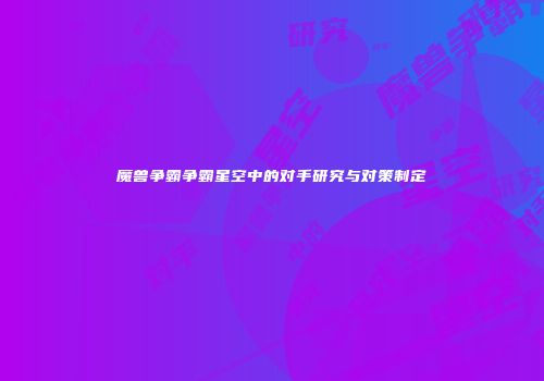 魔兽争霸争霸星空中的对手研究与对策制定