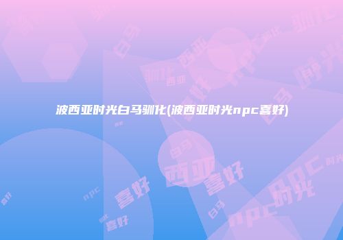 波西亚时光白马驯化(波西亚时光npc喜好)