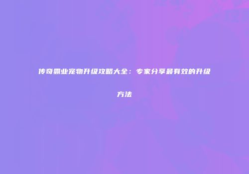 传奇霸业宠物升级攻略大全：专家分享最有效的升级方法