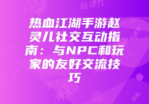 热血江湖手游赵灵儿社交互动指南：与NPC和玩家的友好交流技巧