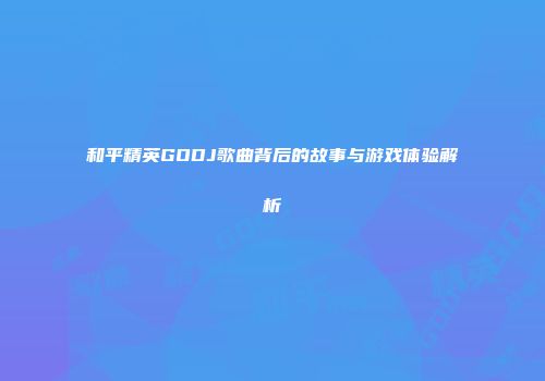 和平精英GODJ歌曲背后的故事与游戏体验解析