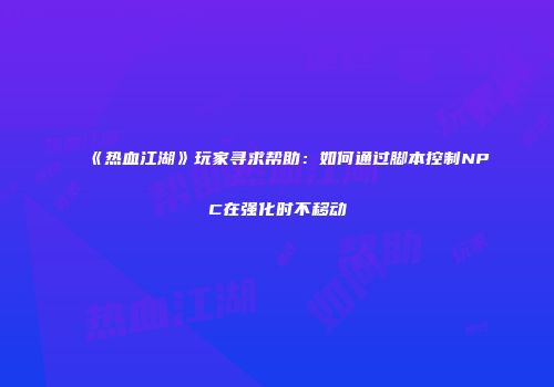 《热血江湖》玩家寻求帮助：如何通过脚本控制NPC在强化时不移动