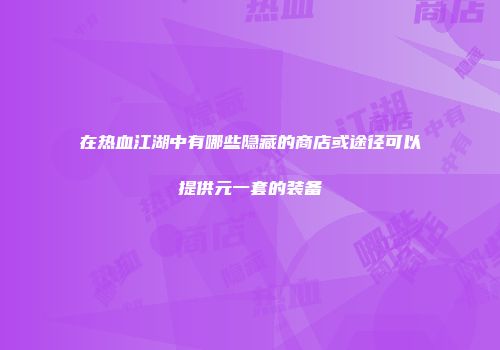在热血江湖中有哪些隐藏的商店或途径可以提供元一套的装备