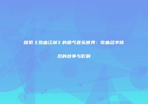探索《热血江湖》的霸气音乐世界：歌曲名字背后的故事与影响